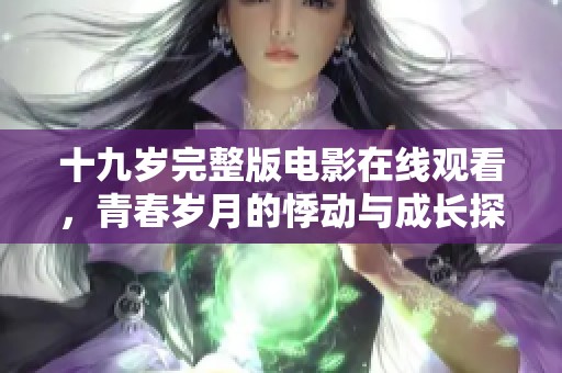 十九岁完整版电影在线观看，青春岁月的悸动与成长探索