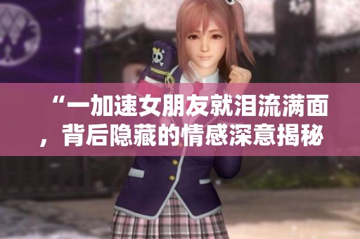 “一加速女朋友就泪流满面，背后隐藏的情感深意揭秘”