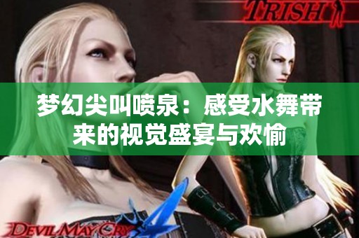 梦幻尖叫喷泉：感受水舞带来的视觉盛宴与欢愉