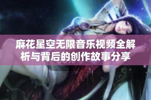 麻花星空无限音乐视频全解析与背后的创作故事分享