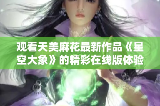 观看天美麻花最新作品《星空大象》的精彩在线版体验