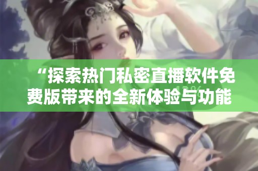 “探索热门私密直播软件免费版带来的全新体验与功能”