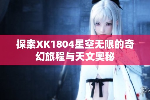 探索XK1804星空无限的奇幻旅程与天文奥秘