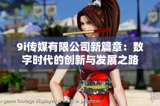9i传媒有限公司新篇章：数字时代的创新与发展之路