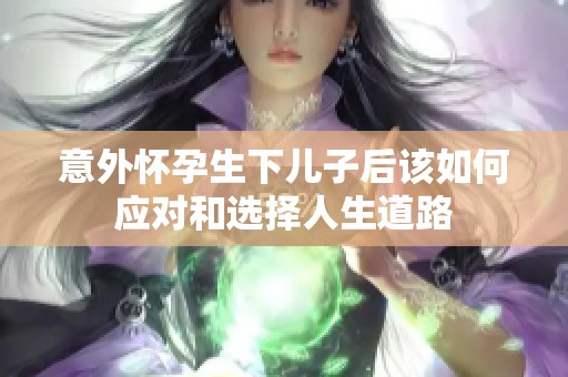 意外怀孕生下儿子后该如何应对和选择人生道路
