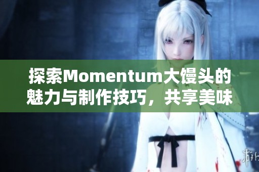 探索Momentum大馒头的魅力与制作技巧，共享美味体验