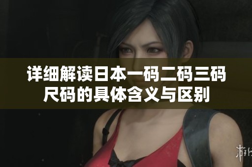详细解读日本一码二码三码尺码的具体含义与区别