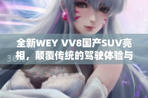 全新WEY VV8国产SUV亮相，颠覆传统的驾驶体验与设计理念