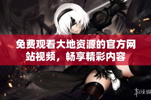 免费观看大地资源的官方网站视频，畅享精彩内容