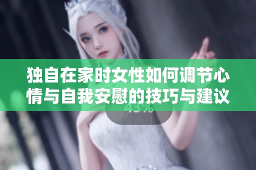 独自在家时女性如何调节心情与自我安慰的技巧与建议