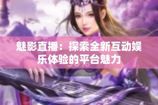 魅影直播：探索全新互动娱乐体验的平台魅力