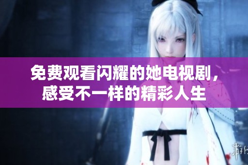 免费观看闪耀的她电视剧，感受不一样的精彩人生