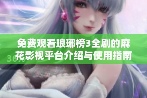 免费观看琅琊榜3全剧的麻花影视平台介绍与使用指南