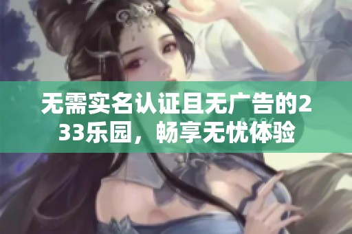 无需实名认证且无广告的233乐园，畅享无忧体验