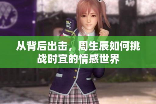 从背后出击，周生辰如何挑战时宜的情感世界