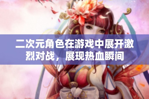 二次元角色在游戏中展开激烈对战，展现热血瞬间