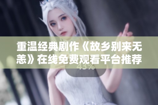 重温经典剧作《故乡别来无恙》在线免费观看平台推荐