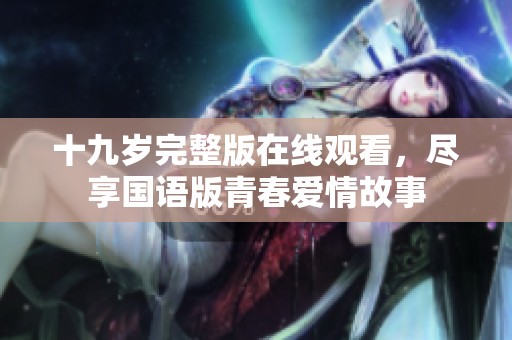 十九岁完整版在线观看，尽享国语版青春爱情故事
