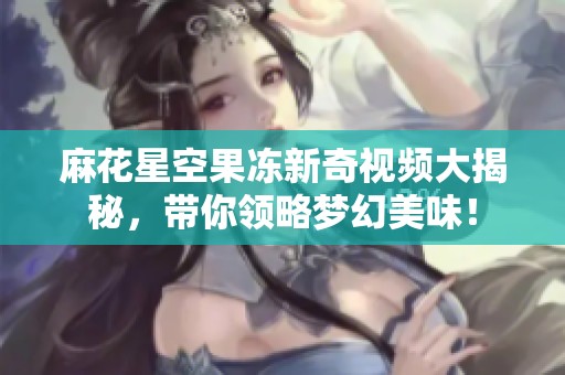 麻花星空果冻新奇视频大揭秘，带你领略梦幻美味！