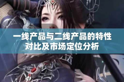 一线产品与二线产品的特性对比及市场定位分析