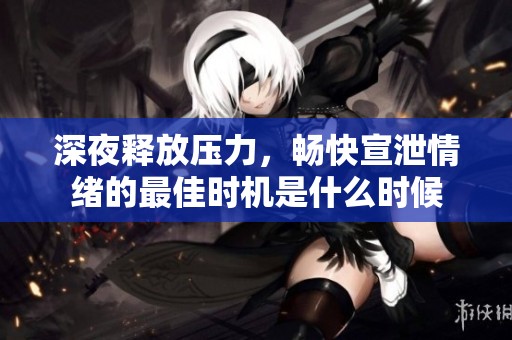 深夜释放压力，畅快宣泄情绪的最佳时机是什么时候