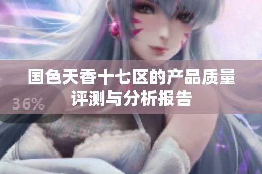 国色天香十七区的产品质量评测与分析报告