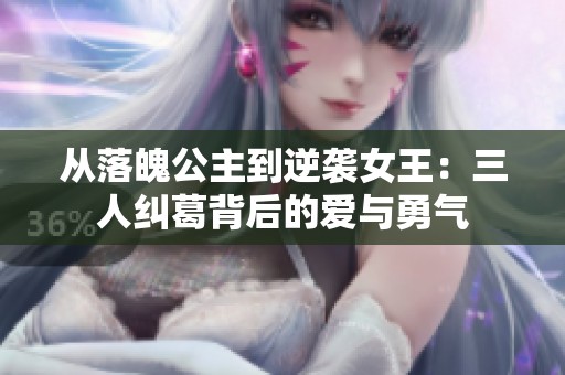 从落魄公主到逆袭女王：三人纠葛背后的爱与勇气
