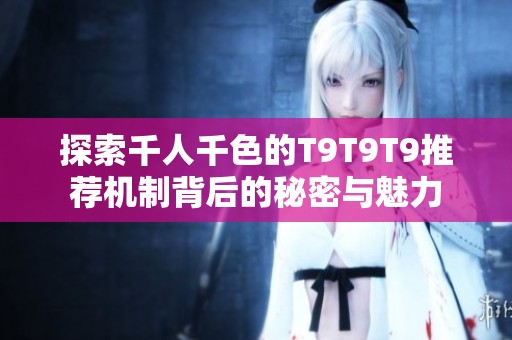 探索千人千色的T9T9T9推荐机制背后的秘密与魅力