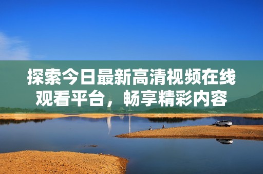 探索今日最新高清视频在线观看平台，畅享精彩内容