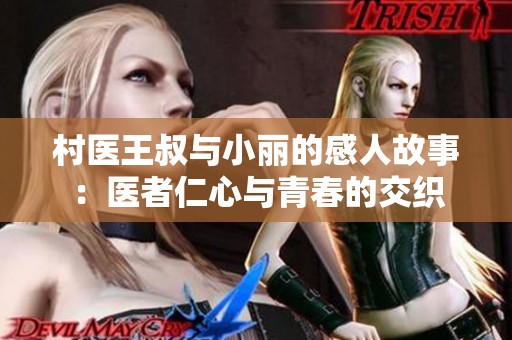 村医王叔与小丽的感人故事：医者仁心与青春的交织