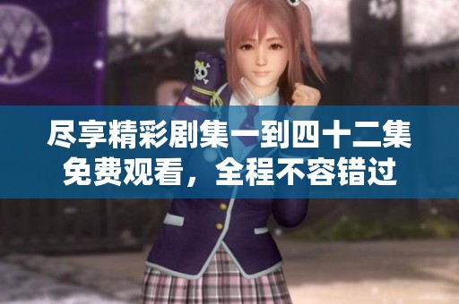 尽享精彩剧集一到四十二集免费观看，全程不容错过