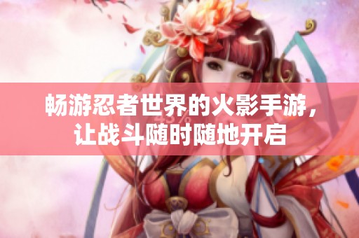 畅游忍者世界的火影手游，让战斗随时随地开启