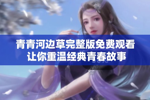 青青河边草完整版免费观看 让你重温经典青春故事