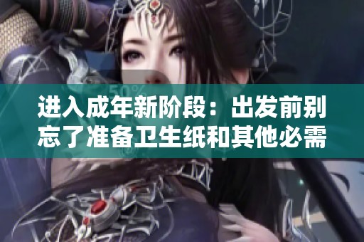 进入成年新阶段：出发前别忘了准备卫生纸和其他必需品