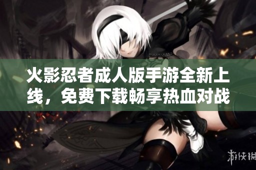 火影忍者成人版手游全新上线，免费下载畅享热血对战体验
