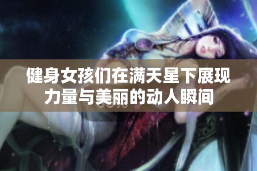 健身女孩们在满天星下展现力量与美丽的动人瞬间