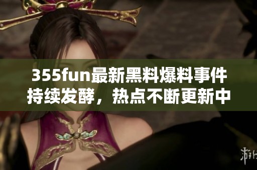 355fun最新黑料爆料事件持续发酵，热点不断更新中