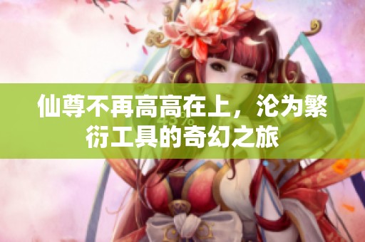 仙尊不再高高在上，沦为繁衍工具的奇幻之旅