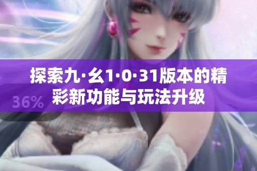 探索九·幺1·0·31版本的精彩新功能与玩法升级