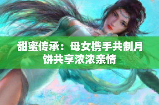 甜蜜传承：母女携手共制月饼共享浓浓亲情