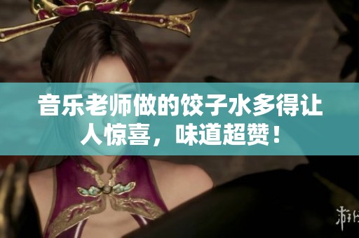音乐老师做的饺子水多得让人惊喜，味道超赞！