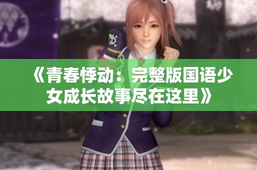 《青春悸动：完整版国语少女成长故事尽在这里》