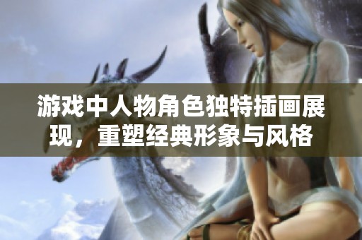 游戏中人物角色独特插画展现，重塑经典形象与风格