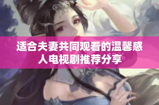 适合夫妻共同观看的温馨感人电视剧推荐分享