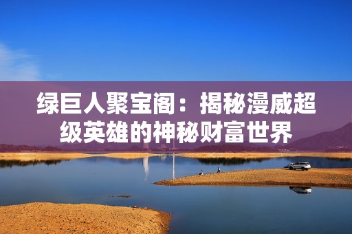 绿巨人聚宝阁：揭秘漫威超级英雄的神秘财富世界