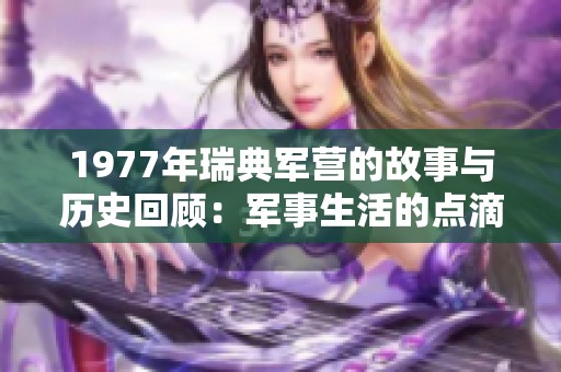 1977年瑞典军营的故事与历史回顾：军事生活的点滴瞬间
