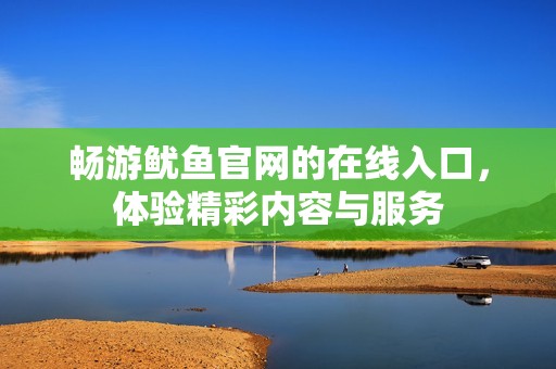 畅游鱿鱼官网的在线入口，体验精彩内容与服务