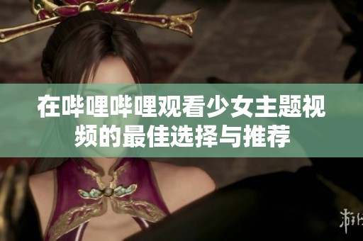 在哔哩哔哩观看少女主题视频的最佳选择与推荐