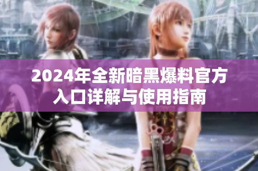 2024年全新暗黑爆料官方入口详解与使用指南