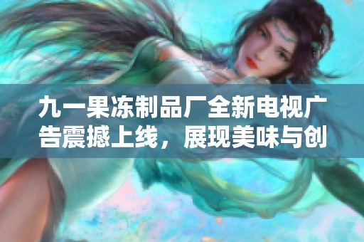 九一果冻制品厂全新电视广告震撼上线，展现美味与创意